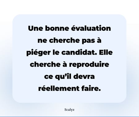 Une bonne évaluation ne cherche pas à piéger le candidat. Elle cherche à reproduire ce qu’il devra réellement faire